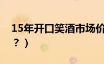 15年开口笑酒市场价格（15年开口笑酒价格？）