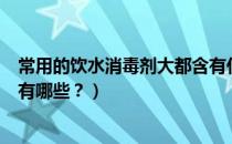 常用的饮水消毒剂大都含有什么（生活饮用水常用的消毒剂有哪些？）