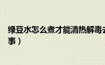 绿豆水怎么煮才能清热解毒去火（绿豆水越喝越上火怎么回事）