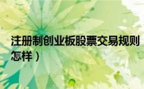 注册制创业板股票交易规则（注册制创业板股票交易规则是怎样）