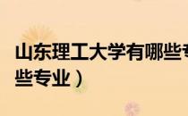 山东理工大学有哪些专业（山东理工大学有哪些专业）