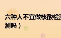 六种人不宜做核酸检测（感冒了可以做核酸检测吗）