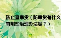 防止查串货（防串货有什么有效的措施呢?还有发生串货都有哪些治理办法呢？）