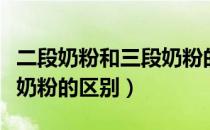 二段奶粉和三段奶粉的区别（二段奶粉和三段奶粉的区别）