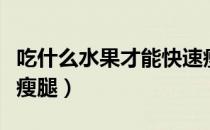吃什么水果才能快速瘦腿（吃哪些水果有助于瘦腿）
