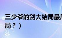 三少爷的剑大结局最后一战（三少爷的剑大结局？）