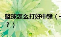 篮球怎么打好中锋（一个篮球中锋该怎么打好？）