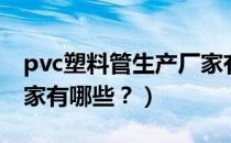 pvc塑料管生产厂家有哪些（pvc管材生产厂家有哪些？）