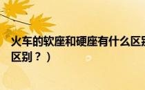 火车的软座和硬座有什么区别吗（火车的软座和硬座有什么区别？）