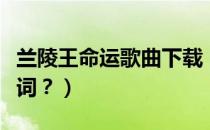 兰陵王命运歌曲下载（家家兰陵王《命运》歌词？）
