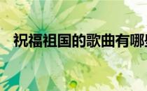 祝福祖国的歌曲有哪些 祝福祖国的一句话