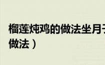 榴莲炖鸡的做法坐月子吃可以不（榴莲炖鸡的做法）