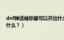 dnf神话袖珍罐可以开出什么（dnf七彩迷雾袖珍罐能开出什么？）