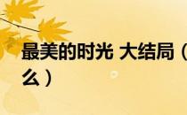 最美的时光 大结局（最美的时光大结局是什么）