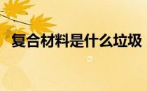 复合材料是什么垃圾（复合材料是什么？）