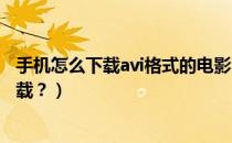 手机怎么下载avi格式的电影（AVI格式的手机电影在哪里下载？）