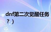 dnf第二次觉醒任务（dnf二次觉醒任务流程？）