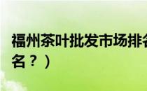 福州茶叶批发市场排名（福建茶叶批发市场排名？）