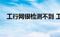 工行网银检测不到 工行网银检测不到u盾
