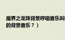 魔界之龙珠背景哼唱音乐叫啥（关于电视剧《魔界之龙珠》的背景音乐？）