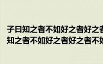 子曰知之者不如好之者好之者不如乐之者翻译成现代文 子曰知之者不如好之者好之者不如乐之者翻译