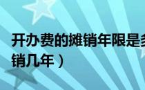 开办费的摊销年限是多长时间（开办费一般摊销几年）