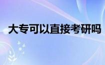 大专可以直接考研吗（大专能直接考研吗）
