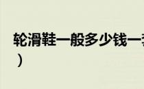 轮滑鞋一般多少钱一套（轮滑鞋一般多少钱？）