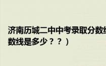 济南历城二中中考录取分数线（济南历城二中初中部录取分数线是多少？？）