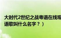 大时代2世纪之战粤语在线观看（大时代2世纪之战里有个粤语歌叫什么名字？）