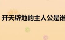 开天辟地的主人公是谁（开天辟地人物是谁）