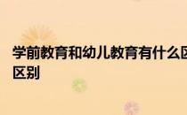 学前教育和幼儿教育有什么区别 学前教育和幼儿教育有什么区别