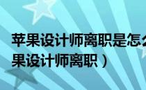 苹果设计师离职是怎么回事（为什么那么多苹果设计师离职）