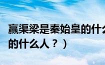 赢渠梁是秦始皇的什么人物（赢渠梁是秦始皇的什么人？）