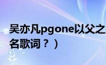 吴亦凡pgone以父之名歌词（PG one以父之名歌词？）