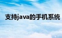 支持java的手机系统（支持java的手机？）