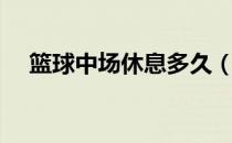 篮球中场休息多久（篮球中场休息多久）
