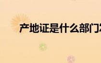 产地证是什么部门发的 产地证是什么