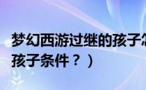 梦幻西游过继的孩子怎么获得（梦幻西游过继孩子条件？）