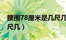 腰围78厘米是几尺几（腰围78厘米到底是几尺几）