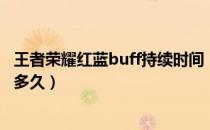 王者荣耀红蓝buff持续时间（王者荣耀红蓝buff持续时间是多久）