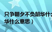 只争朝夕不负韶华什么含义（只争朝夕不负韶华什么意思）