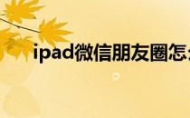 ipad微信朋友圈怎么发视频 ipad微信