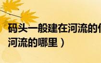 码头一般建在河流的什么位置（码头一般建在河流的哪里）