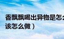 香飘飘喝出异物是怎么回事（香飘飘喝出异物该怎么做）