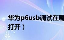 华为p6usb调试在哪（华为p6usb调试怎么打开）