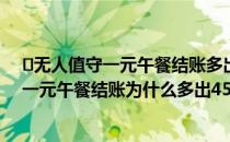 ​无人值守一元午餐结账多出458元是怎么回事（无人值守一元午餐结账为什么多出458元）