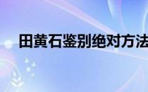 田黄石鉴别绝对方法（田黄石怎么鉴别）