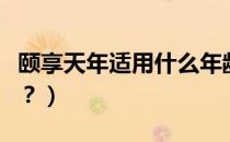 颐享天年适用什么年龄（颐享天年是什么意思？）