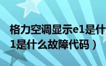 格力空调显示e1是什么故障（格力空调显示e1是什么故障代码）